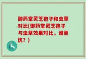 御药堂灵芝孢子和虫草对比(御药堂灵芝孢子与虫草效果对比，谁更优？)