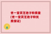 世一堂灵芝孢子粉质量(世一堂灵芝孢子粉优质保证)