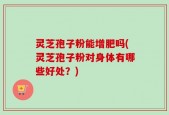 灵芝孢子粉能增肥吗(灵芝孢子粉对身体有哪些好处？)