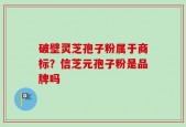 破壁灵芝孢子粉属于商标？信芝元孢子粉是品牌吗