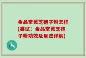 金品堂灵芝孢子粉怎样(尝试：金品堂灵芝孢子粉功效及用法详解)