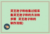 灵芝孢子粉收集过程采集灵芝孢子粉的方法和步骤  灵芝孢子粉的制作流程)