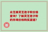 众芝康灵芝孢子粉价格查询？了解灵芝孢子粉的市场价和购买渠道？