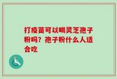 打疫苗可以喝灵芝孢子粉吗？孢子粉什么人适合吃