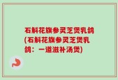 石斛花旗参灵芝煲乳鸽(石斛花旗参灵芝煲乳鸽：一道滋补汤煲)