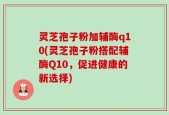 灵芝孢子粉加辅酶q10(灵芝孢子粉搭配辅酶Q10，促进健康的新选择)