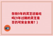 存放9年的灵芝还能吃吗(9年过期的灵芝是否仍可安全食用？)