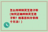 怎么样辨别灵芝孢子粉(如何正确辨别灵芝孢子粉？维基百科分享四个方法！)