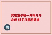 灵芝孢子粉一天喝几斤合适 科学用量助健康