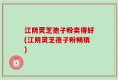 江阴灵芝孢子粉卖得好(江阴灵芝孢子粉畅销)