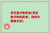 灵芝孢子粉历史(灵芝孢子粉的历史：功效与使用方式)