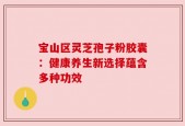 宝山区灵芝孢子粉胶囊：健康养生新选择蕴含多种功效