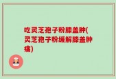 吃灵芝孢子粉膝盖肿(灵芝孢子粉缓解膝盖肿痛)
