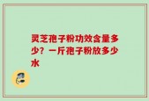 灵芝孢子粉功效含量多少？一斤孢子粉放多少水