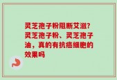 灵芝孢子粉阻断艾滋？灵芝孢子粉、灵芝孢子油，真的有抗癌细胞的效果吗
