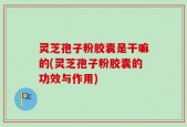 灵芝孢子粉胶囊是干嘛的(灵芝孢子粉胶囊的功效与作用)