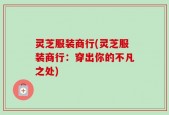 灵芝服装商行(灵芝服装商行：穿出你的不凡之处)