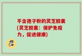 不含孢子粉的灵芝胶囊(灵芝胶囊：保护免疫力，促进健康)