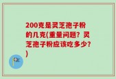 200克是灵芝孢子粉的几克(重量问题？灵芝孢子粉应该吃多少？)