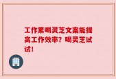 工作累喝灵芝文案能提高工作效率？喝灵芝试试！