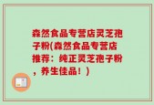 森然食品专营店灵芝孢子粉(森然食品专营店推荐：纯正灵芝孢子粉，养生佳品！)