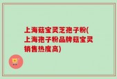 上海菇宝灵芝孢子粉(上海孢子粉品牌菇宝灵销售热度高)