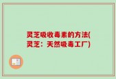 灵芝吸收毒素的方法(灵芝：天然吸毒工厂)