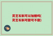灵芝石斛可以加糖吗(灵芝石斛可甜可不甜)