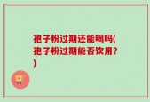 孢子粉过期还能喝吗(孢子粉过期能否饮用？)