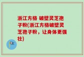浙江方格 破壁灵芝孢子粉(浙江方格破壁灵芝孢子粉，让身体更强壮)