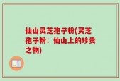 仙山灵芝孢子粉(灵芝孢子粉：仙山上的珍贵之物)