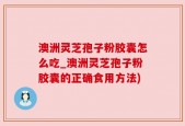 澳洲灵芝孢子粉胶囊怎么吃_澳洲灵芝孢子粉胶囊的正确食用方法)