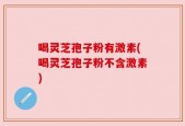 喝灵芝孢子粉有激素(喝灵芝孢子粉不含激素)