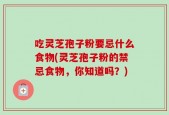 吃灵芝孢子粉要忌什么食物(灵芝孢子粉的禁忌食物，你知道吗？)