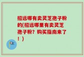 招远哪有卖灵芝孢子粉的(招远哪里有卖灵芝孢子粉？购买指南来了！)