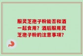 服灵芝孢子粉能否和酒一起食用？酒后服用灵芝孢子粉的注意事项？