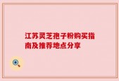 江苏灵芝孢子粉购买指南及推荐地点分享