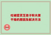吃破壁灵芝孢子粉大便干燥的原因及解决方法