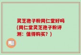灵芝孢子粉同仁堂好吗(同仁堂灵芝孢子粉评测：值得购买？)