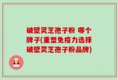 破壁灵芝孢子粉 哪个牌子(重塑免疫力选择破壁灵芝孢子粉品牌)