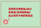 深圳灵芝地铁站a出口奶茶店(深圳地铁站A出口现开不停的奶茶店)