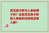 灵芝孢子粉与人参肽哪个好？比较灵芝孢子粉和人参肽的功效和适用人群？