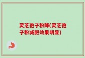 灵芝孢子粉降(灵芝孢子粉减肥效果明显)