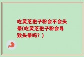 吃灵芝孢子粉会不会头晕(吃灵芝孢子粉会导致头晕吗？)