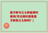孢子粉与三七粉能同时用吗(可以同时使用孢子粉和三七粉吗？)
