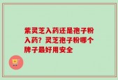 紫灵芝入药还是孢子粉入药？灵芝孢子粉哪个牌子最好用安全