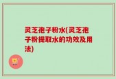 灵芝孢子粉水(灵芝孢子粉提取水的功效及用法)