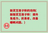 新灵芝孢子粉的功效(新版灵芝孢子粉：提升免疫力，抗衰老，改善睡眠问题。)