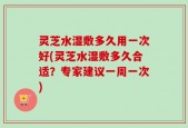 灵芝水湿敷多久用一次好(灵芝水湿敷多久合适？专家建议一周一次)