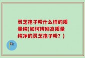 灵芝孢子粉什么样的质量纯(如何辨别高质量纯净的灵芝孢子粉？)